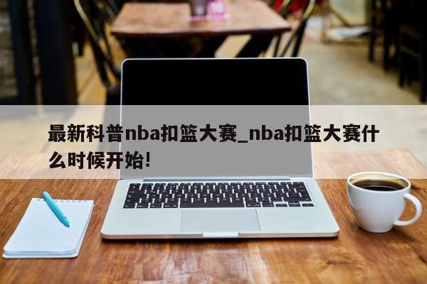 最新科普nba扣篮大赛_nba扣篮大赛什么时候开始!