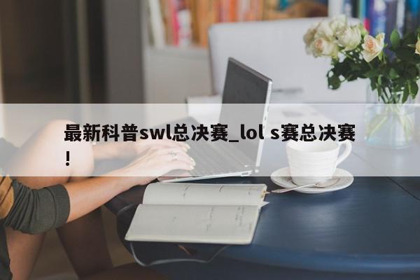 最新科普swl总决赛_lol s赛总决赛!