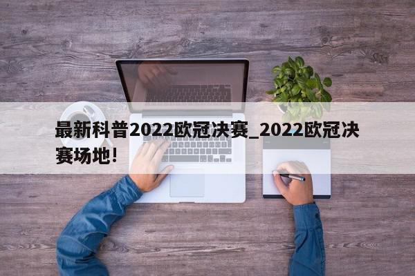 最新科普2022欧冠决赛_2022欧冠决赛场地!