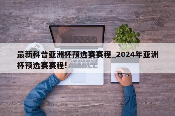 最新科普亚洲杯预选赛赛程_2024年亚洲杯预选赛赛程!