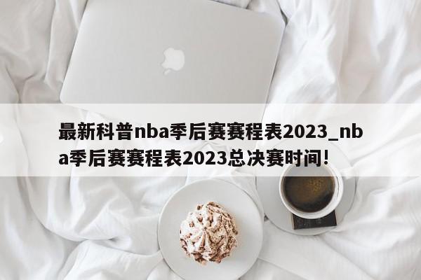 最新科普nba季后赛赛程表2023_nba季后赛赛程表2023总决赛时间!