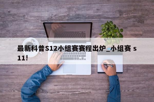 最新科普S12小组赛赛程出炉_小组赛 s11!