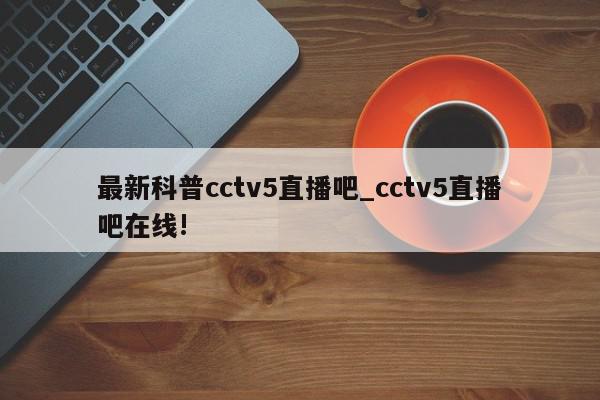 最新科普cctv5直播吧_cctv5直播吧在线!