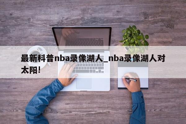 最新科普nba录像湖人_nba录像湖人对太阳!