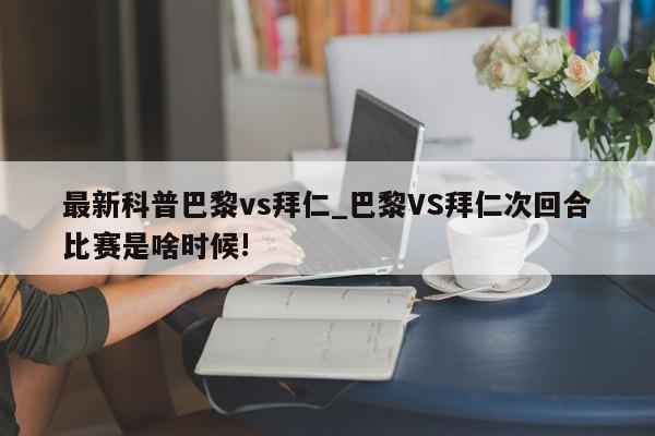 最新科普巴黎vs拜仁_巴黎VS拜仁次回合比赛是啥时候!