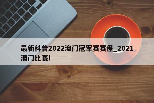 最新科普2022澳门冠军赛赛程_2021澳门比赛!