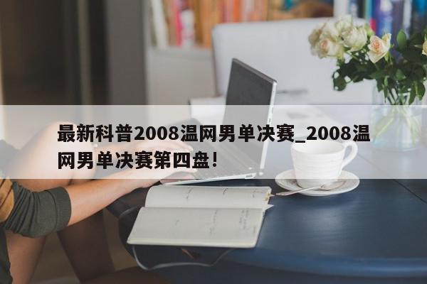 最新科普2008温网男单决赛_2008温网男单决赛第四盘!