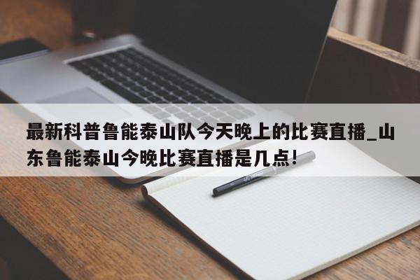 最新科普鲁能泰山队今天晚上的比赛直播_山东鲁能泰山今晚比赛直播是几点!