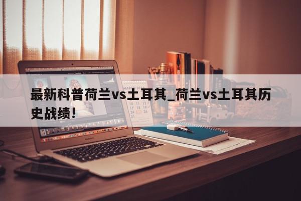 最新科普荷兰vs土耳其_荷兰vs土耳其历史战绩!