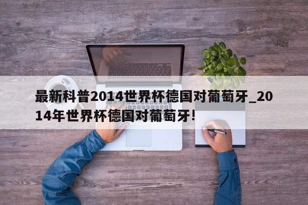 最新科普2014世界杯德国对葡萄牙_2014年世界杯德国对葡萄牙!