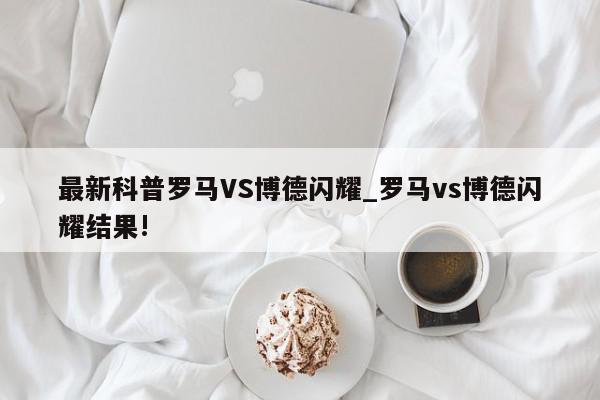 最新科普罗马VS博德闪耀_罗马vs博德闪耀结果!