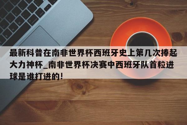 最新科普在南非世界杯西班牙史上第几次捧起大力神杯_南非世界杯决赛中西班牙队首粒进球是谁打进的!