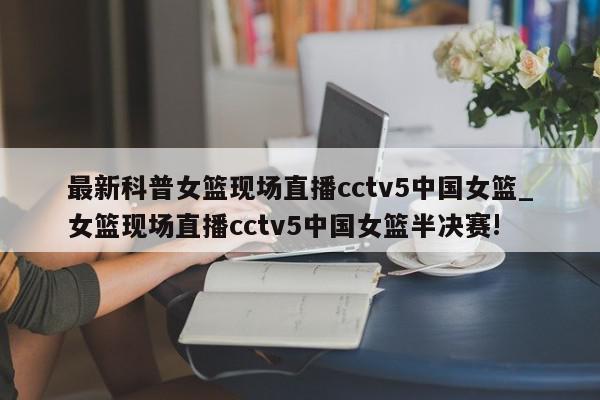 最新科普女篮现场直播cctv5中国女篮_女篮现场直播cctv5中国女篮半决赛!