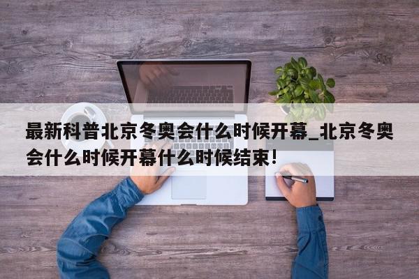 最新科普北京冬奥会什么时候开幕_北京冬奥会什么时候开幕什么时候结束!