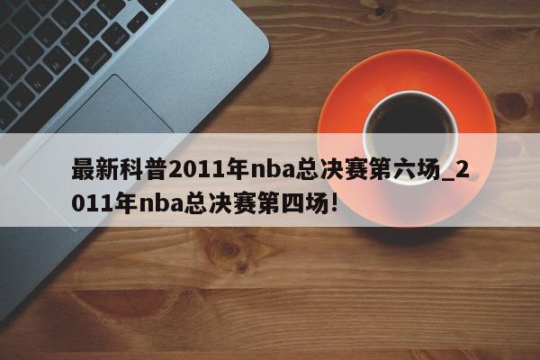 最新科普2011年nba总决赛第六场_2011年nba总决赛第四场!