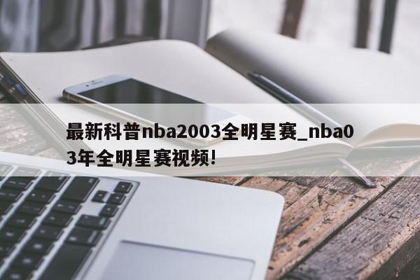 最新科普nba2003全明星赛_nba03年全明星赛视频!