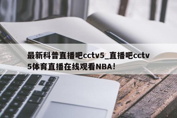 最新科普直播吧cctv5_直播吧cctv5体育直播在线观看NBA!