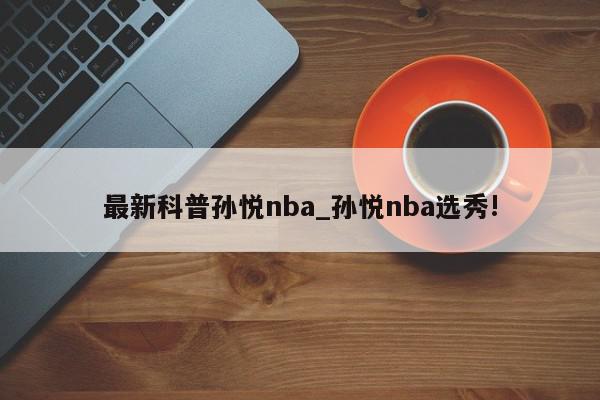 最新科普孙悦nba_孙悦nba选秀!