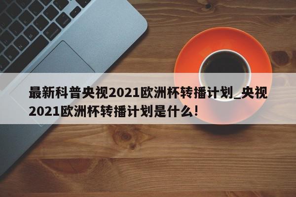 最新科普央视2021欧洲杯转播计划_央视2021欧洲杯转播计划是什么!