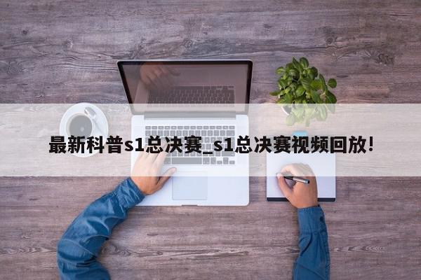 最新科普s1总决赛_s1总决赛视频回放!