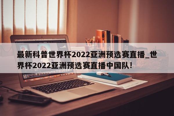 最新科普世界杯2022亚洲预选赛直播_世界杯2022亚洲预选赛直播中国队!