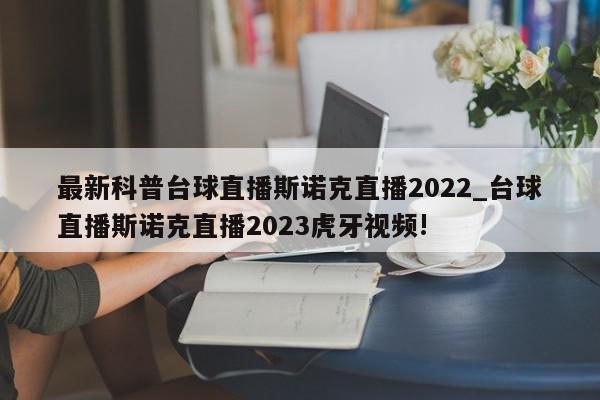 最新科普台球直播斯诺克直播2022_台球直播斯诺克直播2023虎牙视频!