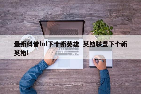 最新科普lol下个新英雄_英雄联盟下个新英雄!