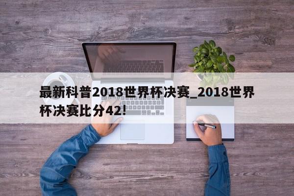 最新科普2018世界杯决赛_2018世界杯决赛比分42!