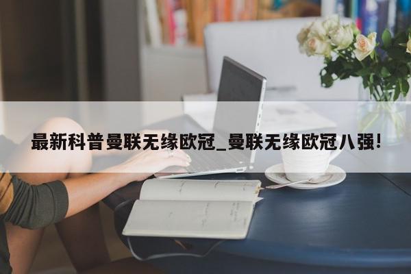 最新科普曼联无缘欧冠_曼联无缘欧冠八强!