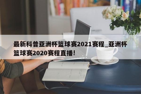 最新科普亚洲杯篮球赛2021赛程_亚洲杯篮球赛2020赛程直播!