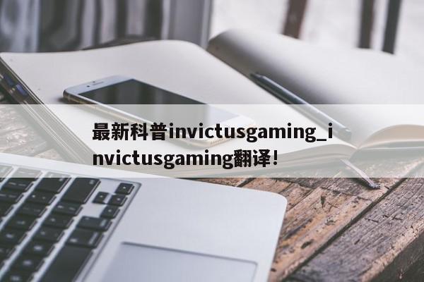 最新科普invictusgaming_invictusgaming翻译!