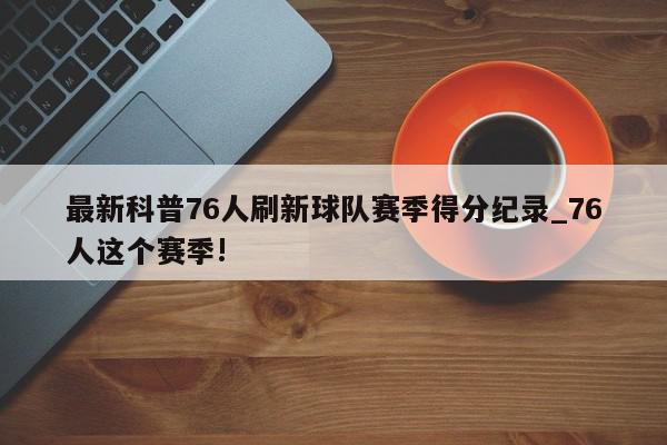 最新科普76人刷新球队赛季得分纪录_76人这个赛季!