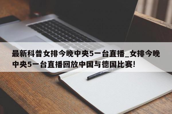 最新科普女排今晚中央5一台直播_女排今晚中央5一台直播回放中国与德国比赛!