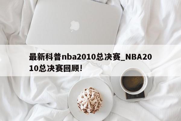 最新科普nba2010总决赛_NBA2010总决赛回顾!