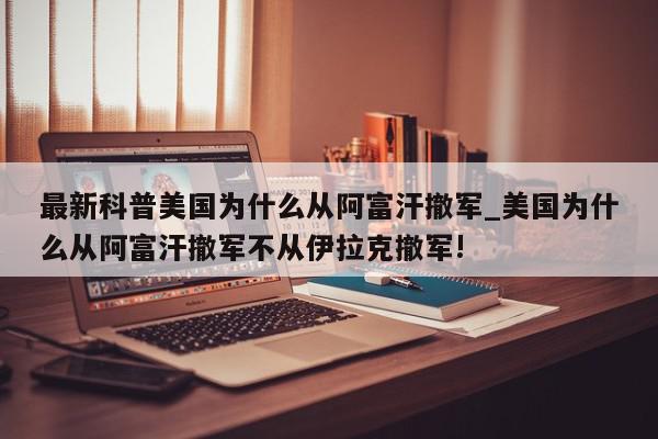 最新科普美国为什么从阿富汗撤军_美国为什么从阿富汗撤军不从伊拉克撤军!