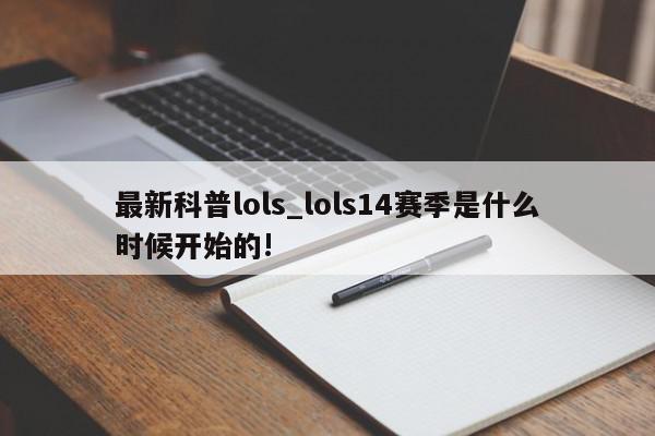 最新科普lols_lols14赛季是什么时候开始的!