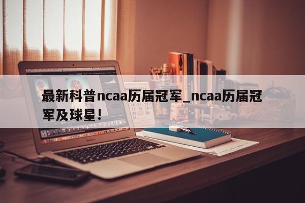 最新科普ncaa历届冠军_ncaa历届冠军及球星!