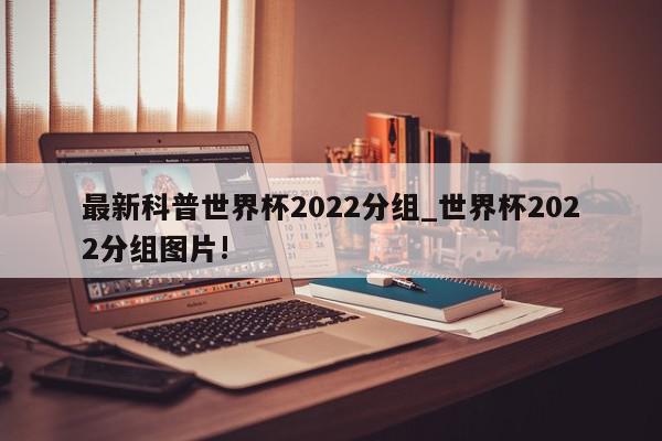 最新科普世界杯2022分组_世界杯2022分组图片!