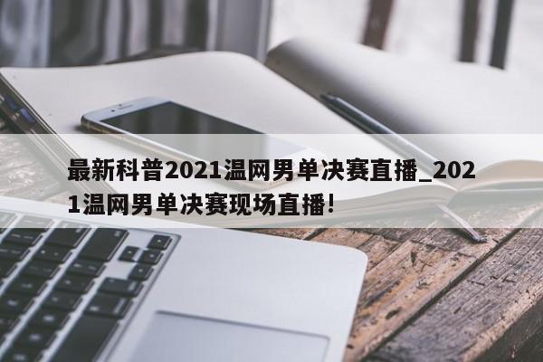 最新科普2021温网男单决赛直播_2021温网男单决赛现场直播!