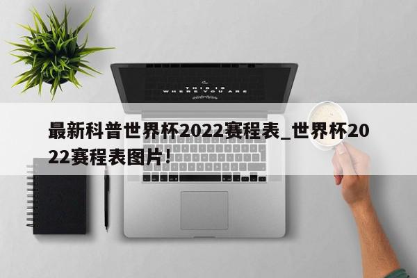 最新科普世界杯2022赛程表_世界杯2022赛程表图片!