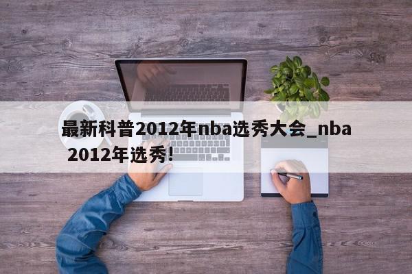 最新科普2012年nba选秀大会_nba 2012年选秀!