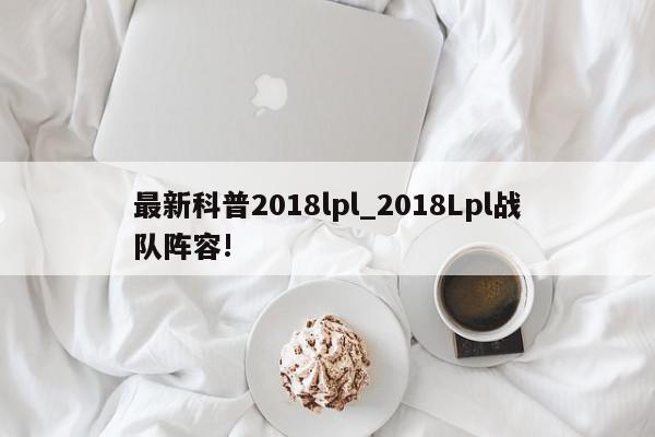 最新科普2018lpl_2018Lpl战队阵容!