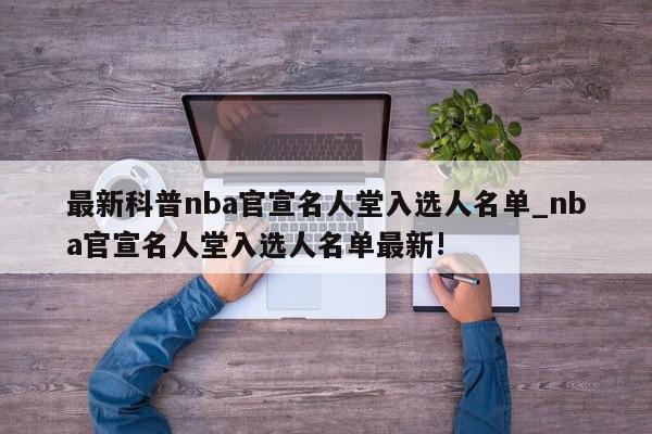 最新科普nba官宣名人堂入选人名单_nba官宣名人堂入选人名单最新!