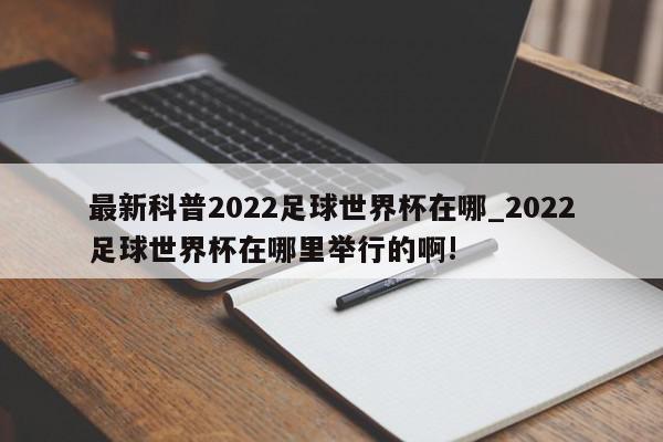 最新科普2022足球世界杯在哪_2022足球世界杯在哪里举行的啊!