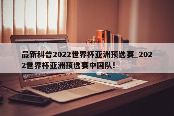 最新科普2022世界杯亚洲预选赛_2022世界杯亚洲预选赛中国队!