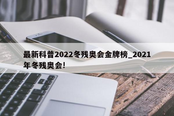 最新科普2022冬残奥会金牌榜_2021年冬残奥会!