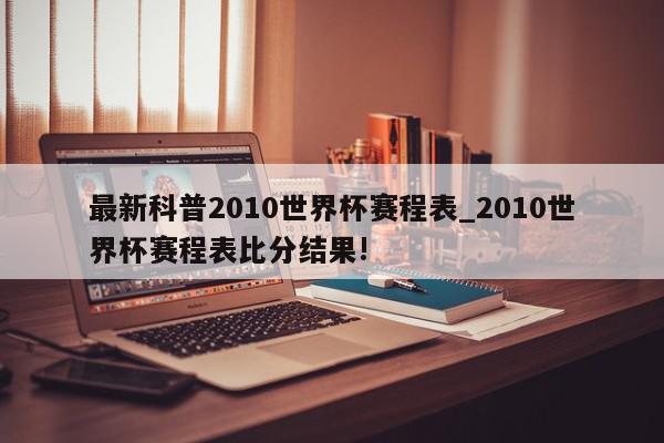 最新科普2010世界杯赛程表_2010世界杯赛程表比分结果!