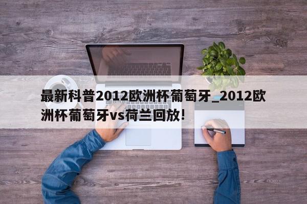 最新科普2012欧洲杯葡萄牙_2012欧洲杯葡萄牙vs荷兰回放!