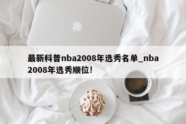 最新科普nba2008年选秀名单_nba2008年选秀顺位!