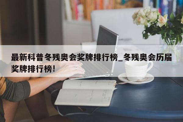 最新科普冬残奥会奖牌排行榜_冬残奥会历届奖牌排行榜!